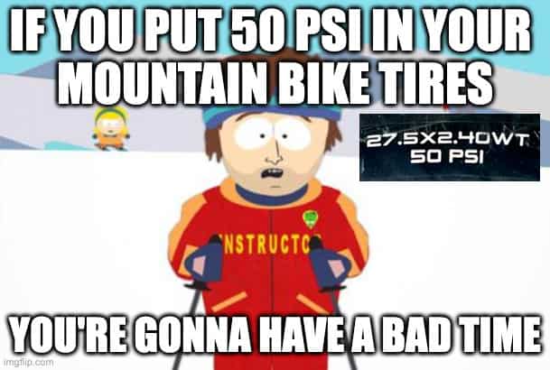 if you put 50 psi in your tire you're gonna have a bad time